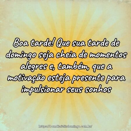 Boa tarde! Que sua tarde de domingo seja cheia de momentos alegres e, também, que a motivação esteja presente para impulsionar seus sonhos. Boa tarde! Que sua tarde de domingo seja cheia de momentos alegres e, também, que a motivação esteja presente para impulsionar seus sonhos.