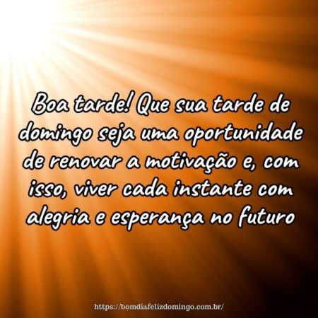 Boa tarde! Que sua tarde de domingo seja uma oportunidade de renovar a motivação e, com isso, viver cada instante com alegria e esperança no futuro. Boa tarde! Que sua tarde de domingo seja uma oportunidade de renovar a motivação e, com isso, viver cada instante com alegria e esperança no futuro.