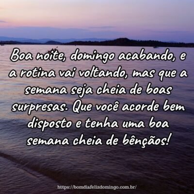 Boa noite, domingo acabando, e a rotina vai voltando, mas que a semana seja cheia de boas surpresas. Que você acorde bem disposto e tenha uma boa semana cheia de bênçãos! Boa noite, domingo acabando, e a rotina vai voltando, mas que a semana seja cheia de boas surpresas. Que você acorde bem disposto e tenha uma boa semana cheia de bênçãos!