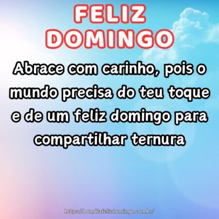 Abrace com carinho, pois o mundo precisa do teu toque e de um feliz domingo para compartilhar ternura.