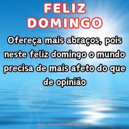Ofereça mais abraços, pois neste feliz domingo o mundo precisa de mais afeto do que de opinião.